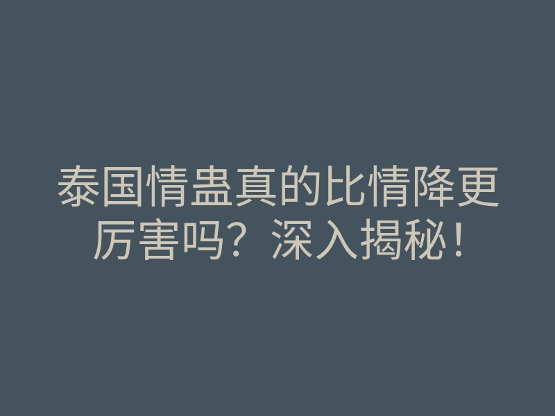 泰国情蛊真的比情降更厉害吗?深入揭秘!