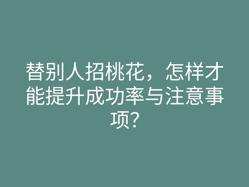 替别人招桃花,怎样才能提升成功率与注意事项?