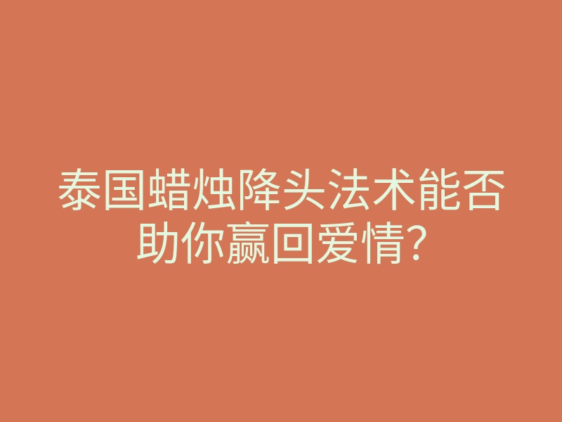 泰国蜡烛降头法术能否助你赢回爱情?