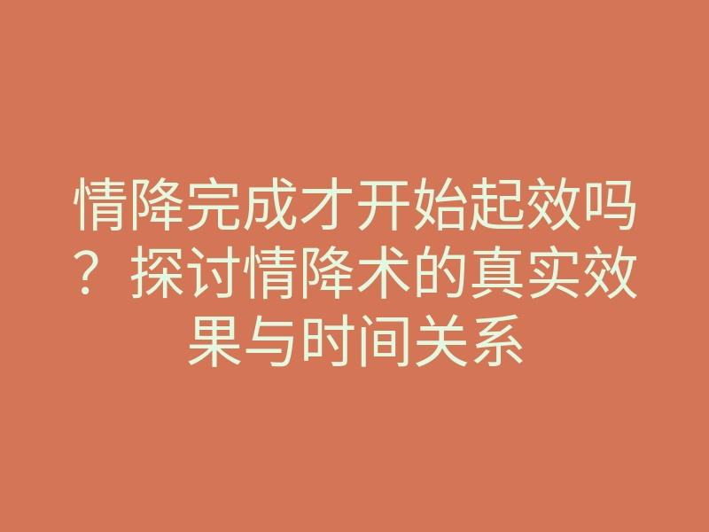 情降完成才开始起效吗?探讨情降术的真实效果与时间关系