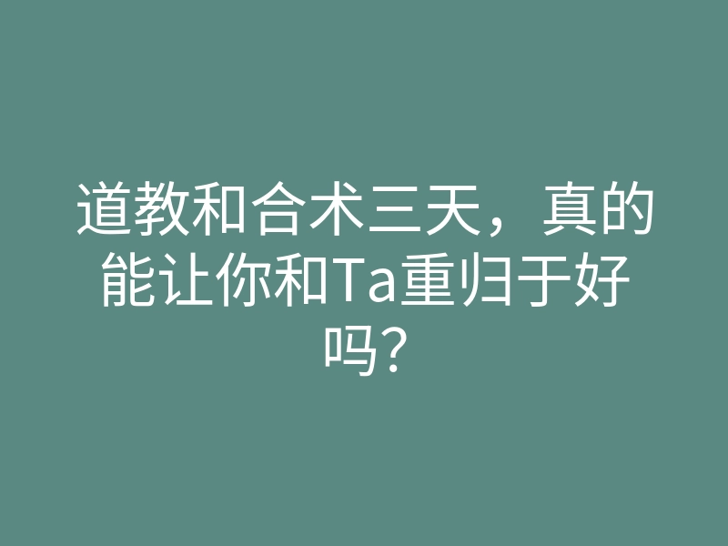 道教和合术三天,真的能让你和Ta重归于好吗?