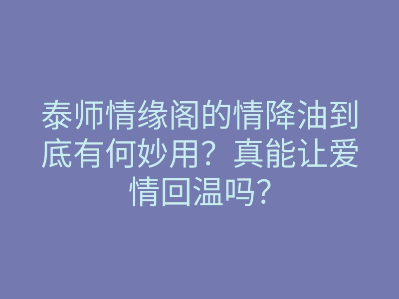 泰师情缘阁的情降油到底有何妙用?真能让爱情回温吗?
