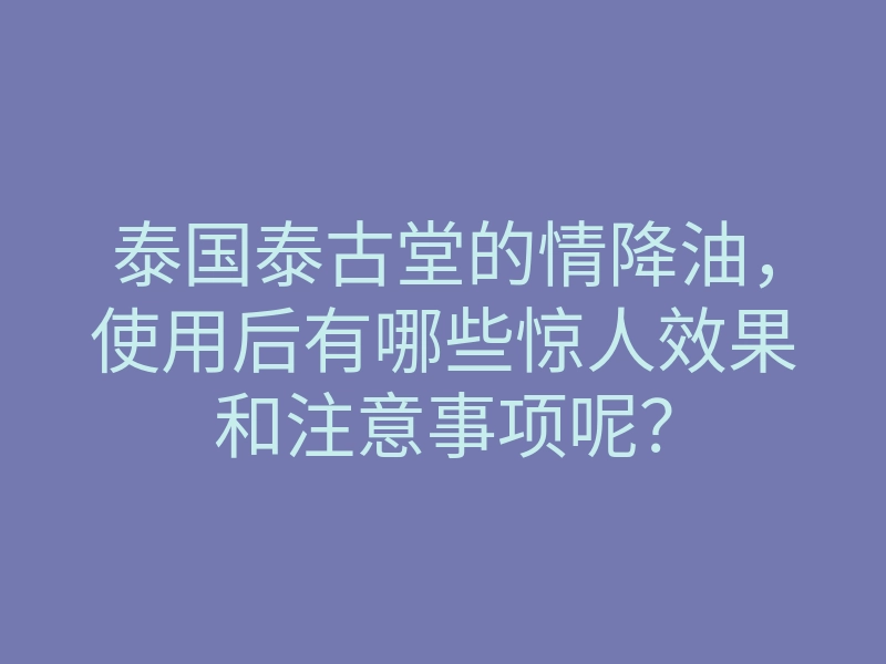 泰国泰古堂的情降油,使用后有哪些惊人效果和注意事项呢?