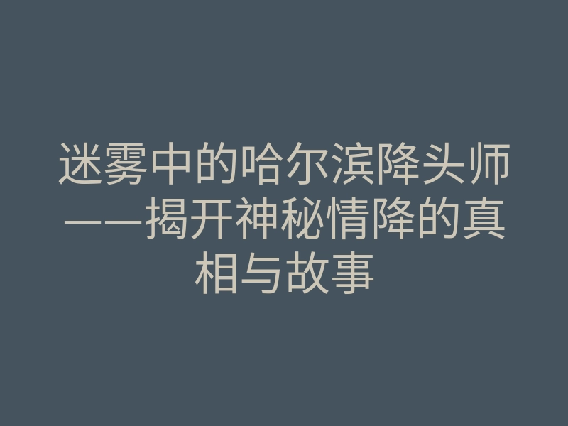 迷雾中的哈尔滨降头师——揭开神秘情降的真相与故事