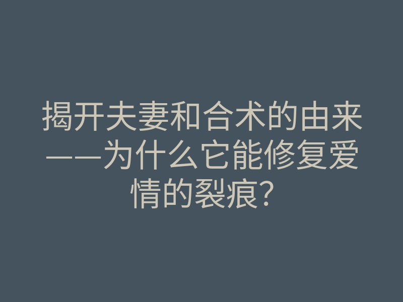 揭开夫妻和合术的由来——为什么它能修复爱情的裂痕?