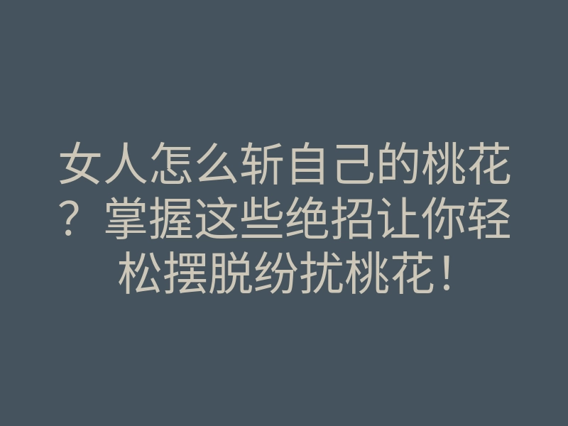 女人怎么斩自己的桃花？掌握这些绝招让你轻松摆脱纷扰桃花！