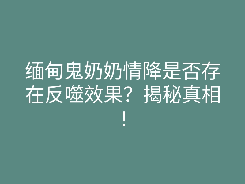 缅甸鬼奶奶情降是否存在反噬效果?揭秘真相!
