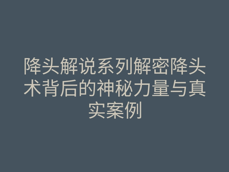 降头解说系列解密降头术背后的神秘力量与真实案例