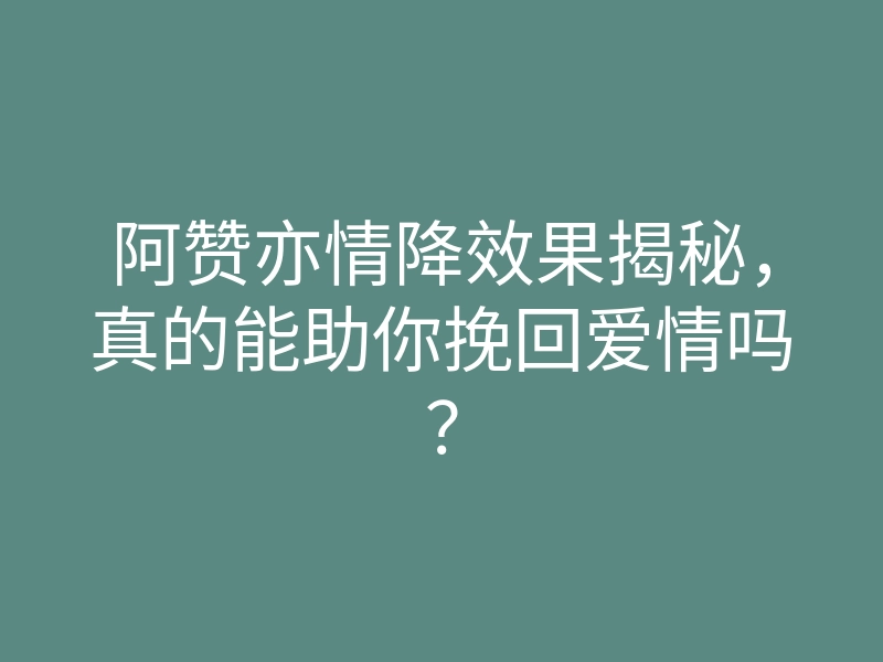 阿赞亦情降效果揭秘，真的能助你挽回爱情吗？