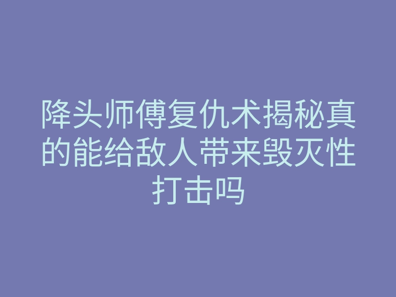 降头师傅复仇术揭秘真的能给敌人带来毁灭性打击吗