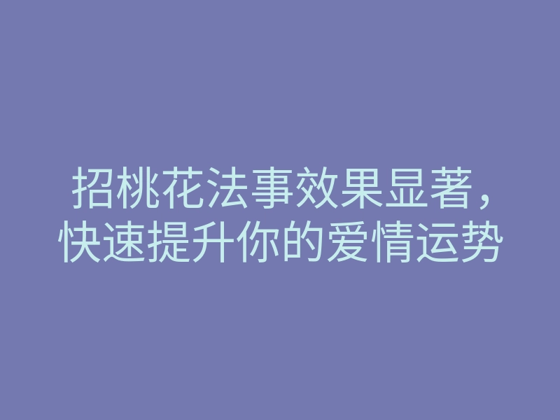 招桃花法事效果显著,快速提升你的爱情运势