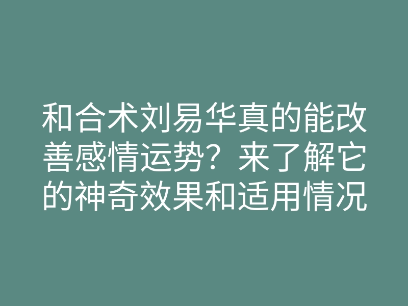 和合术刘易华真的能改善感情运势?来了解它的神奇效果和适用情况!