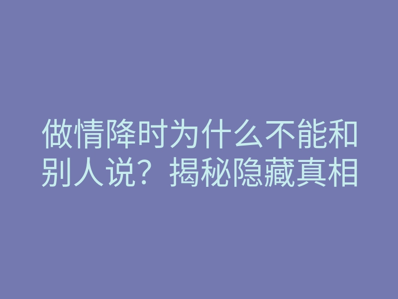 做情降时为什么不能和别人说?揭秘隐藏真相