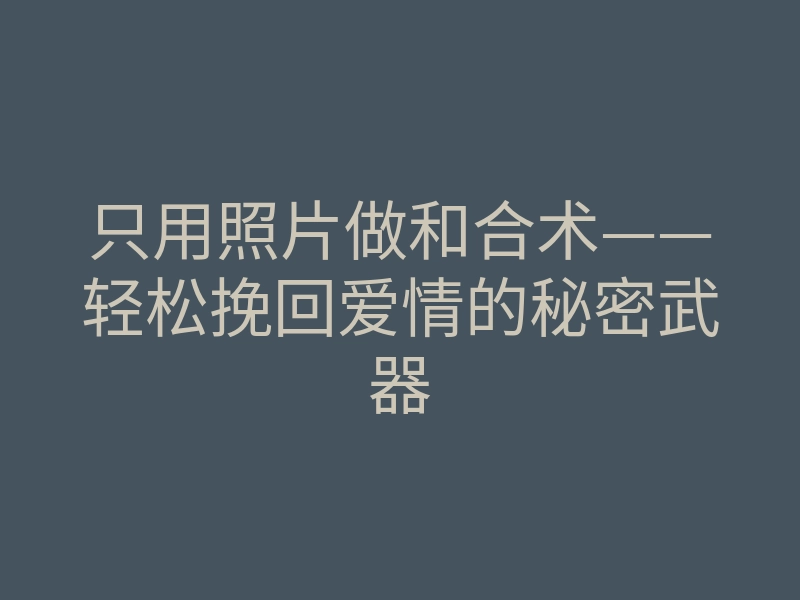 只用照片做和合术——轻松挽回爱情的秘密武器