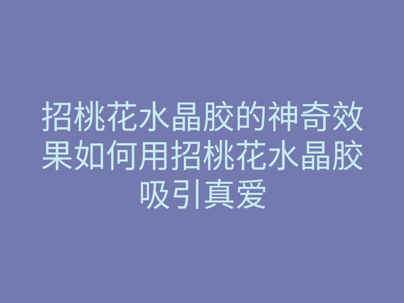 招桃花水晶胶的神奇效果如何用招桃花水晶胶吸引真爱