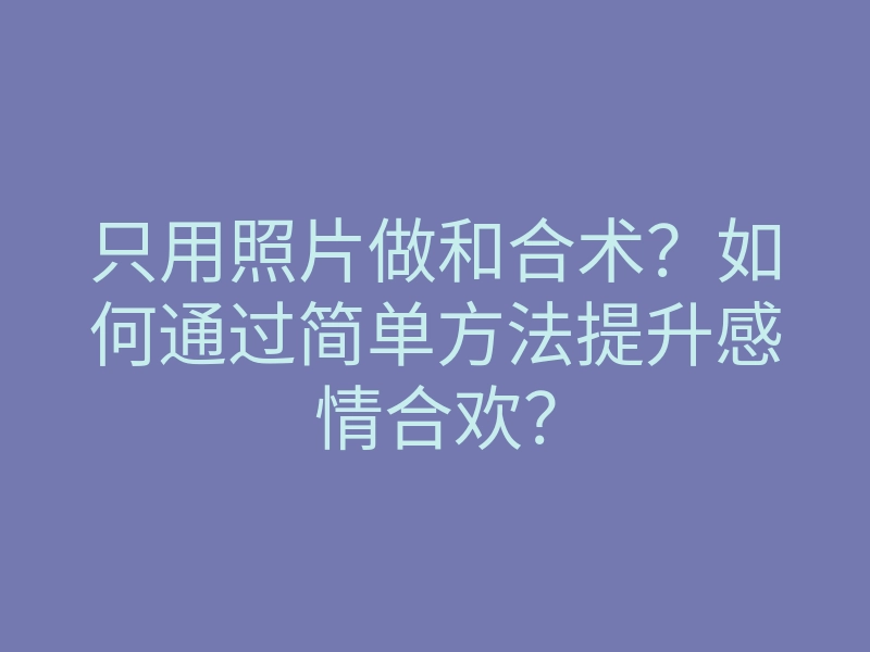 只用照片做和合术?如何通过简单方法提升感情合欢?