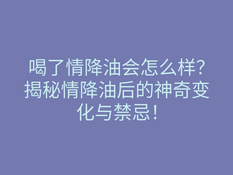 喝了情降油会怎么样?揭秘情降油后的神奇变化与禁忌!