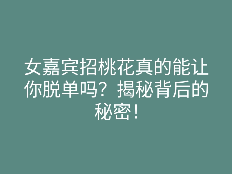 女嘉宾招桃花真的能让你脱单吗?揭秘背后的秘密!