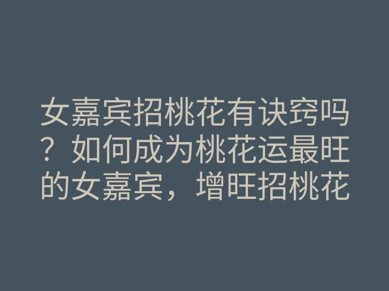 女嘉宾招桃花有诀窍吗?如何成为桃花运最旺的女嘉宾,增旺招桃花方法与秘诀