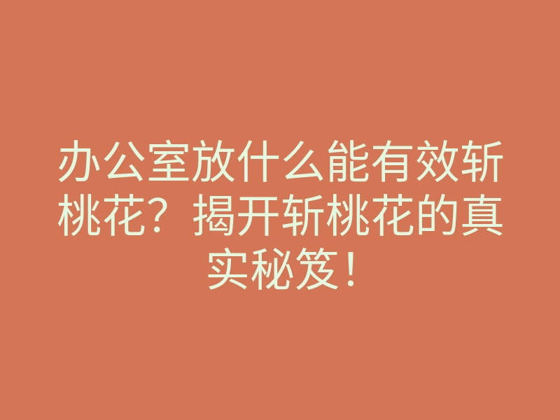 办公室放什么能有效斩桃花?揭开斩桃花的真实秘笈!