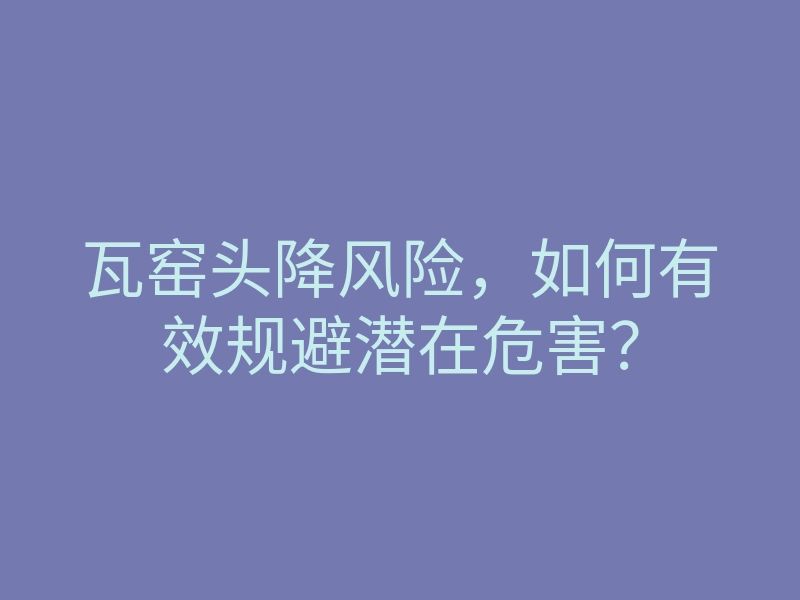瓦窑头降风险,如何有效规避潜在危害?