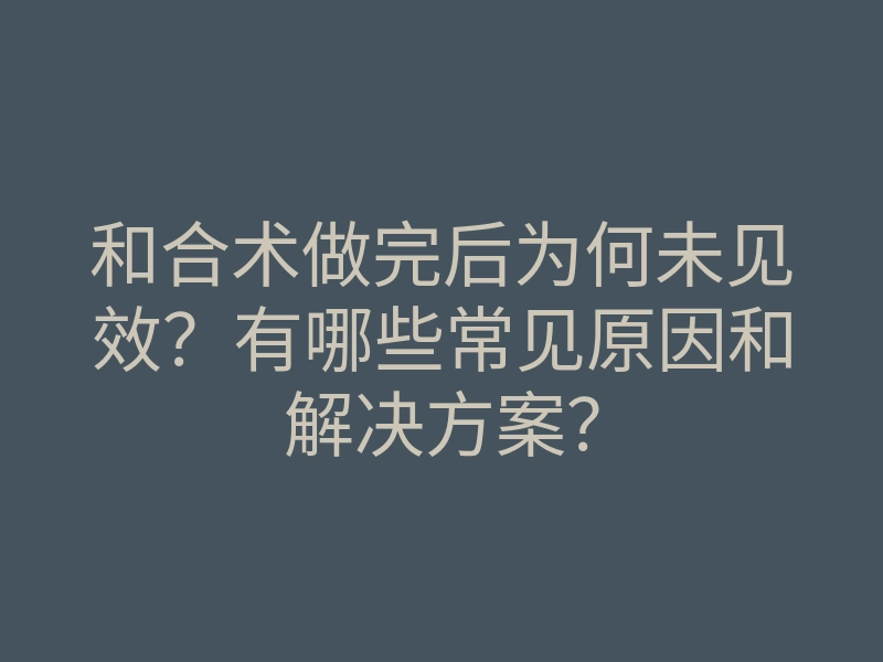 和合术做完后为何未见效?有哪些常见原因和解决方案?