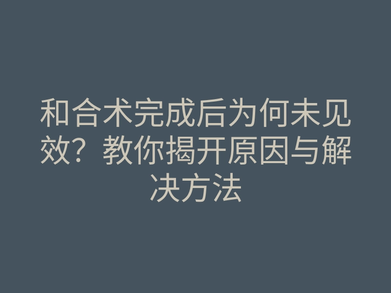 和合术完成后为何未见效?教你揭开原因与解决方法