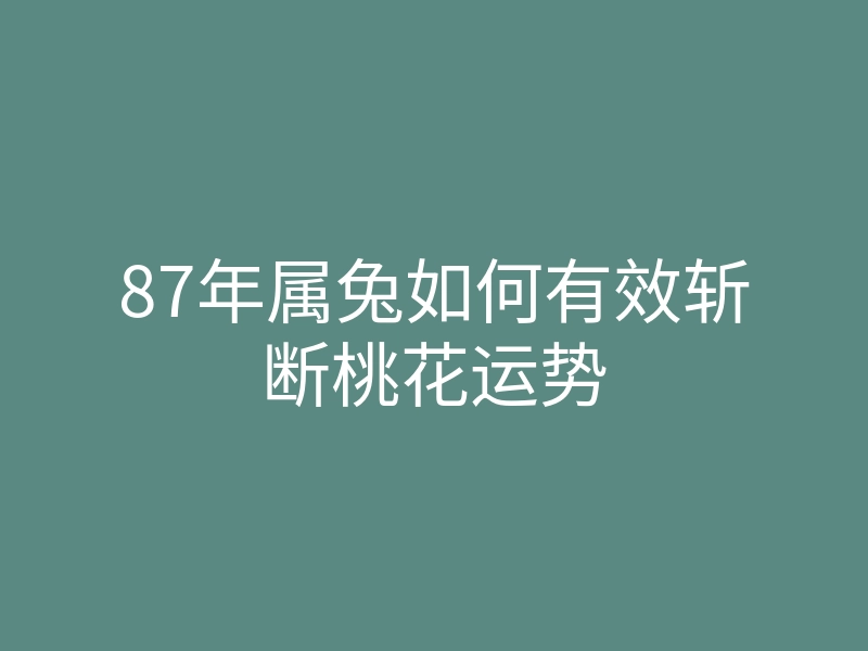 87年属兔如何有效斩断桃花运势