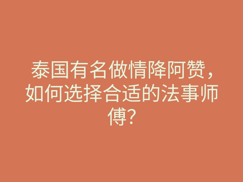 泰国有名做情降阿赞,如何选择合适的法事师傅?
