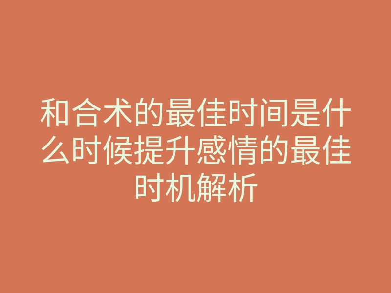 和合术的最佳时间是什么时候提升感情的最佳时机解析