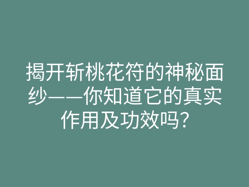 揭开斩桃花符的神秘面纱——你知道它的真实作用及功效吗?