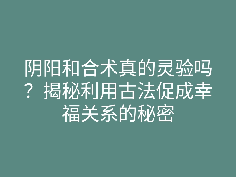 阴阳和合术真的灵验吗?揭秘利用古法促成幸福关系的秘密