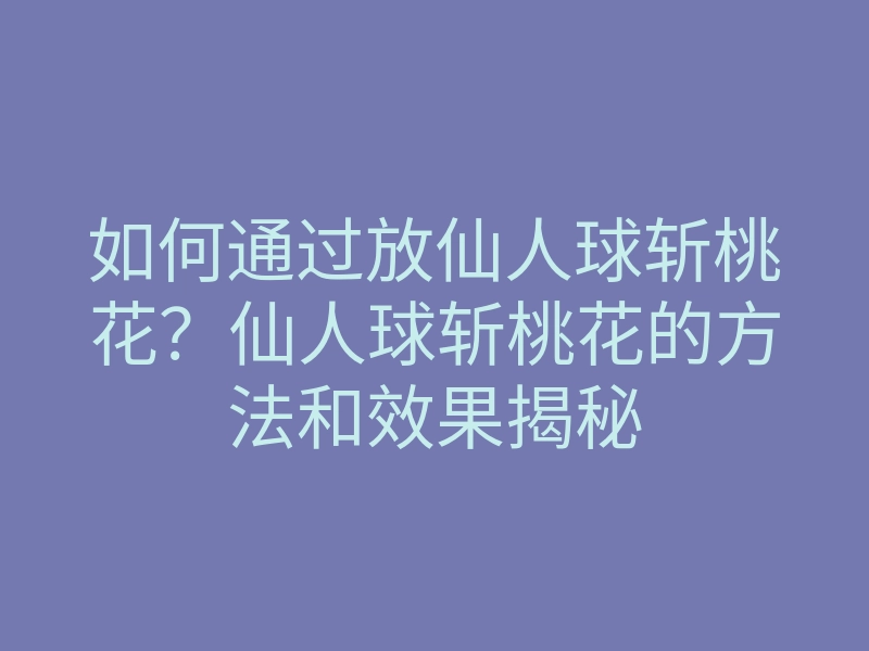 如何通过放仙人球斩桃花?仙人球斩桃花的方法和效果揭秘
