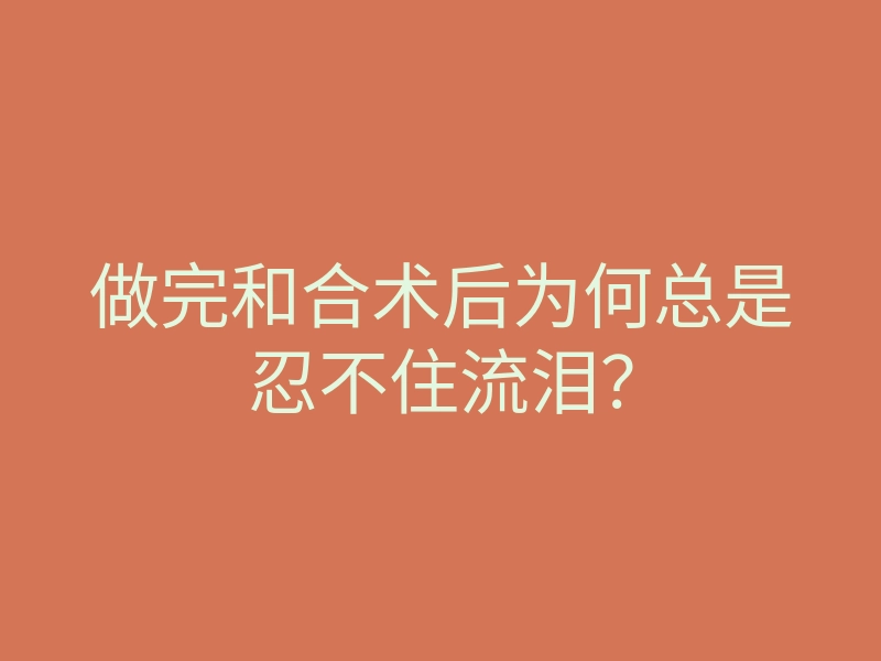 做完和合术后为何总是忍不住流泪?