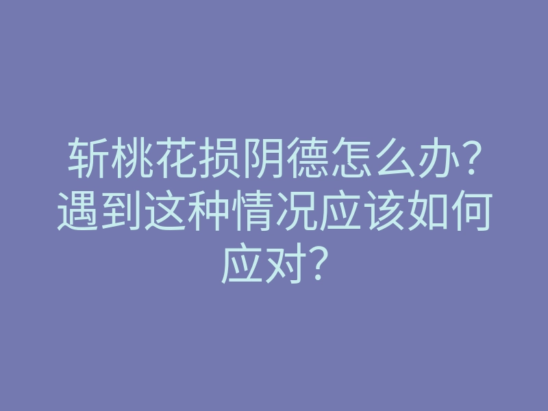 斩桃花损阴德怎么办?遇到这种情况应该如何应对?