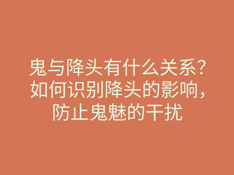 鬼与降头有什么关系?如何识别降头的影响,防止鬼魅的干扰