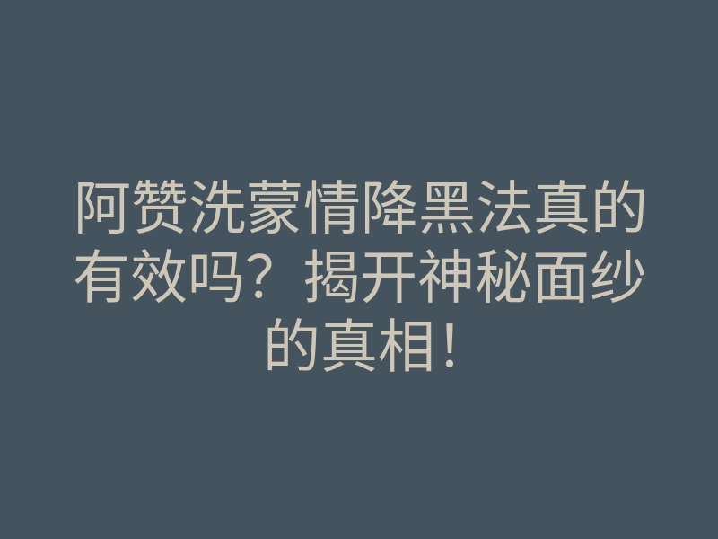 阿赞洗蒙情降黑法真的有效吗?揭开神秘面纱的真相!