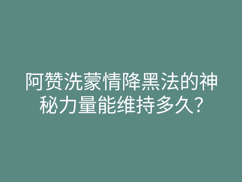 阿赞洗蒙情降黑法的神秘力量能维持多久?