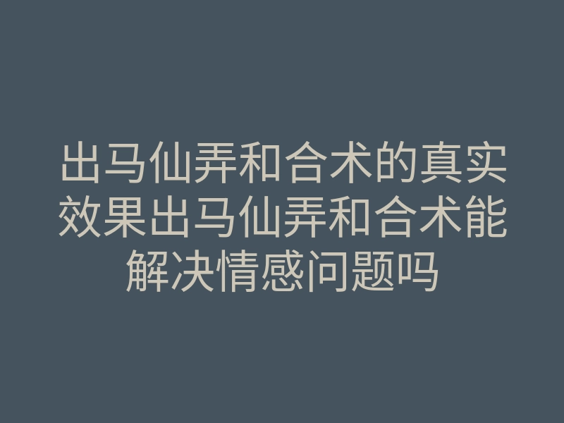 出马仙弄和合术的真实效果出马仙弄和合术能解决情感问题吗