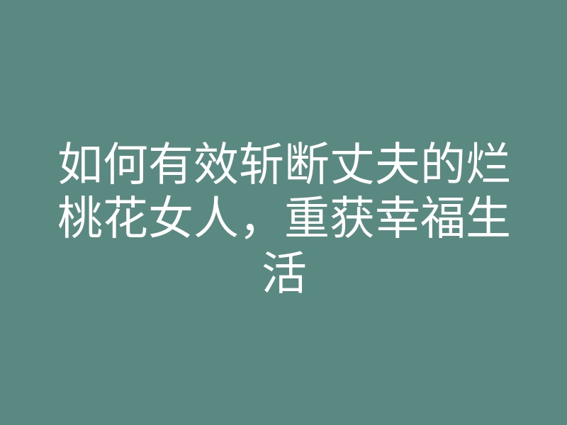 如何有效斩断丈夫的烂桃花女人,重获幸福生活