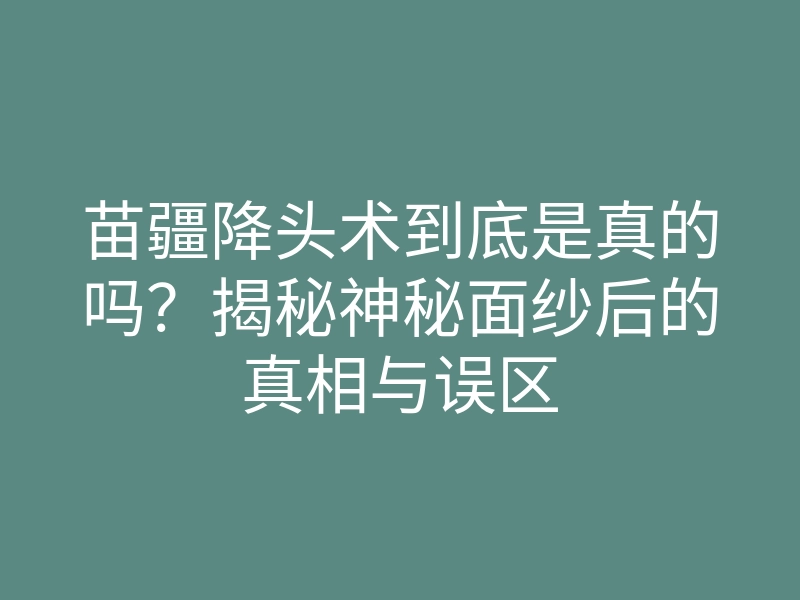苗疆降头术到底是真的吗?揭秘神秘面纱后的真相与误区