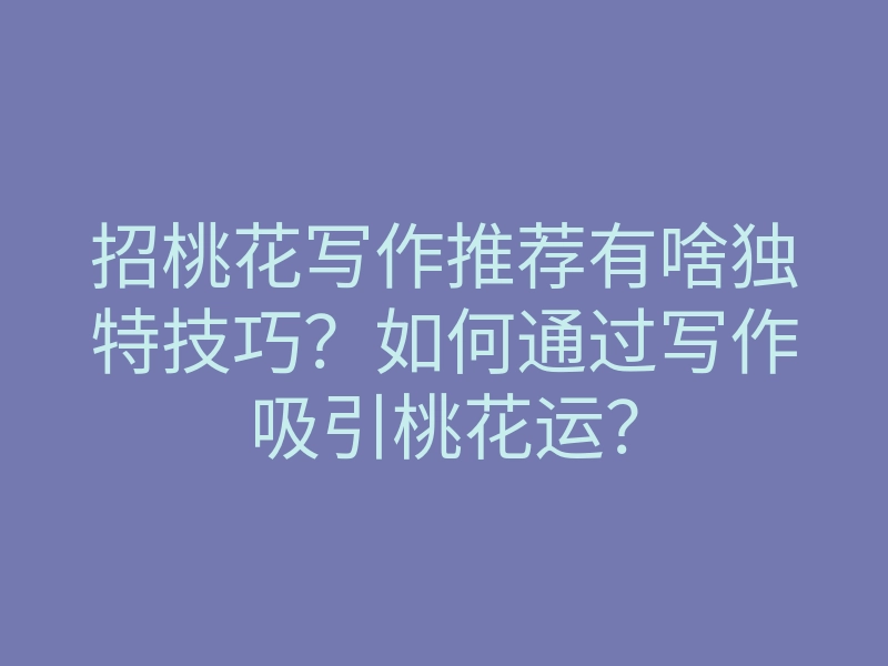招桃花写作推荐有啥独特技巧?如何通过写作吸引桃花运?