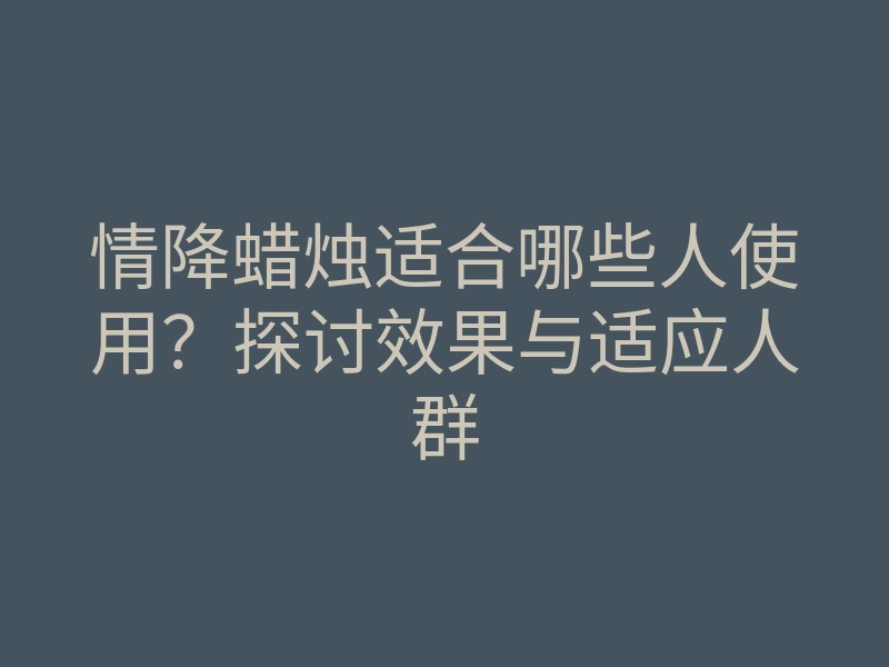 情降蜡烛适合哪些人使用?探讨效果与适应人群