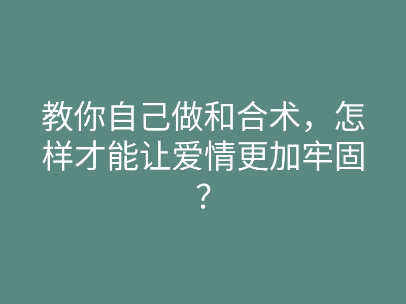 教你自己做和合术,怎样才能让爱情更加牢固?