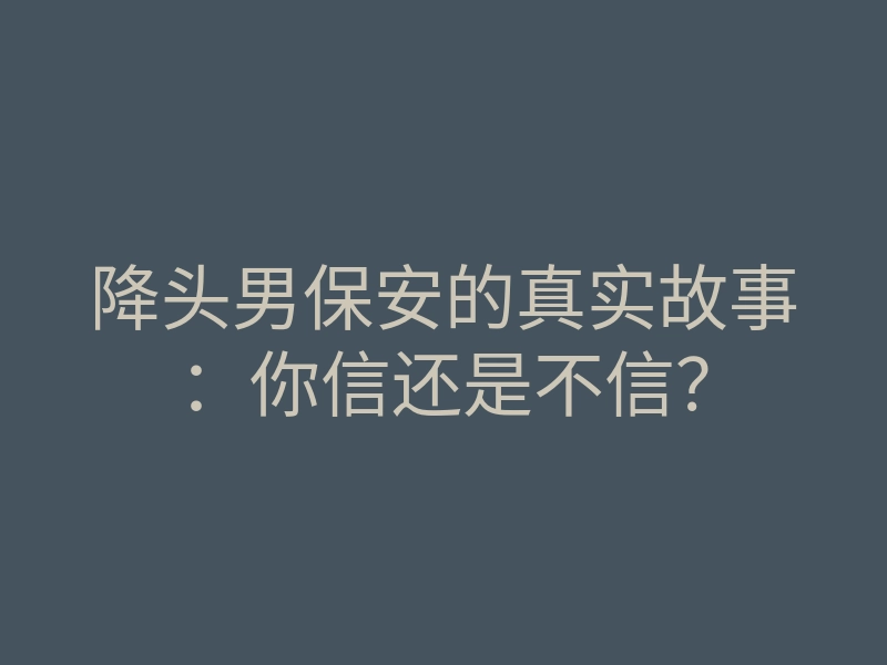 降头男保安的真实故事:你信还是不信?
