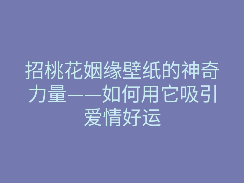 招桃花姻缘壁纸的神奇力量——如何用它吸引爱情好运