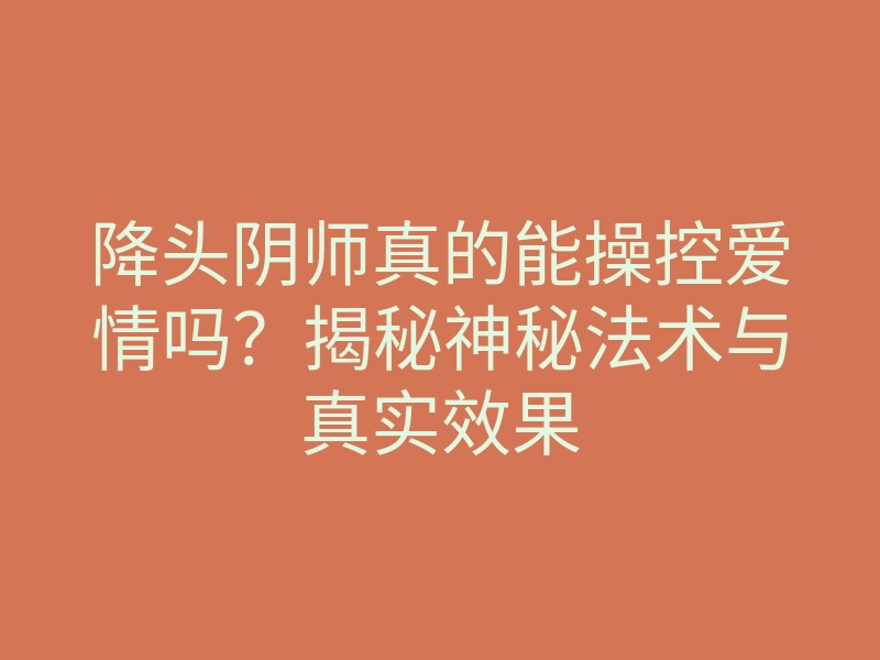 降头阴师真的能操控爱情吗?揭秘神秘法术与真实效果
