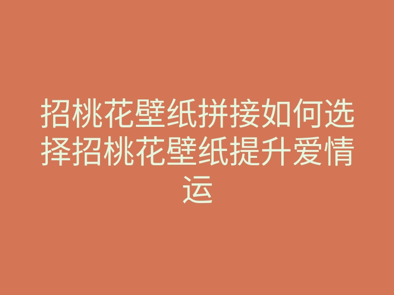 招桃花壁纸拼接如何选择招桃花壁纸提升爱情运