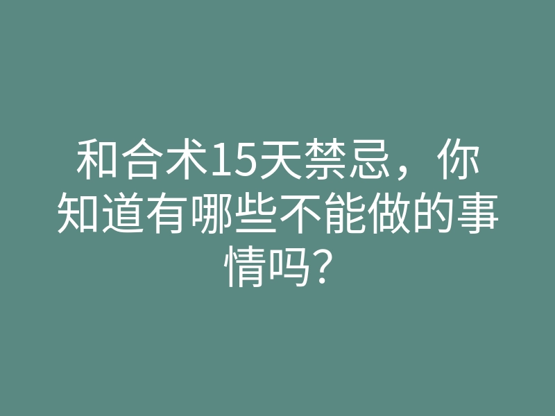 和合术15天禁忌,你知道有哪些不能做的事情吗?