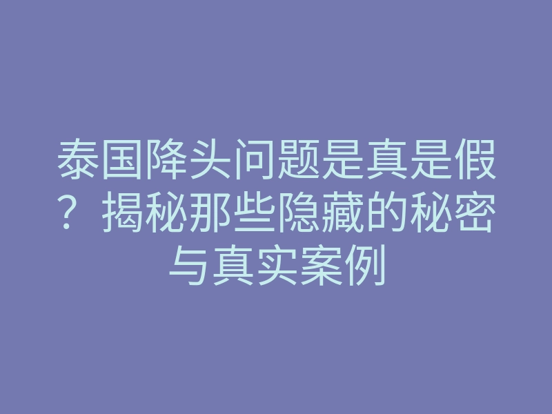 泰国降头问题是真是假?揭秘那些隐藏的秘密与真实案例